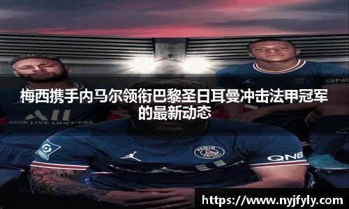 梅西携手内马尔领衔巴黎圣日耳曼冲击法甲冠军的最新动态