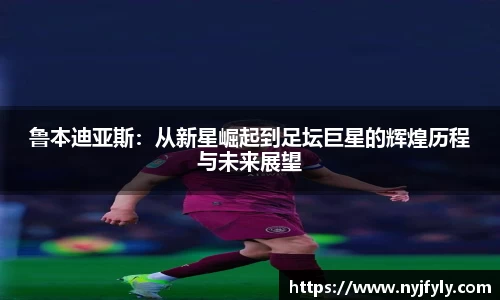 鲁本迪亚斯：从新星崛起到足坛巨星的辉煌历程与未来展望