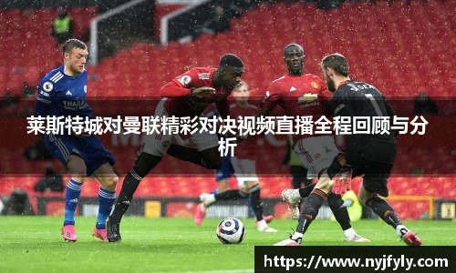 莱斯特城对曼联精彩对决视频直播全程回顾与分析