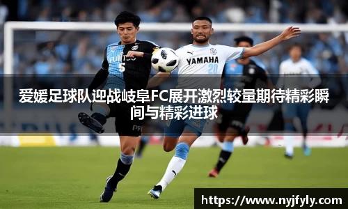 爱媛足球队迎战岐阜FC展开激烈较量期待精彩瞬间与精彩进球