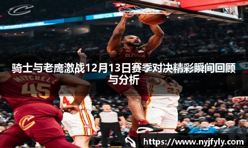 骑士与老鹰激战12月13日赛季对决精彩瞬间回顾与分析