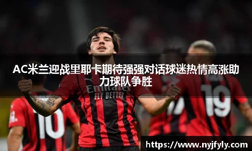 AC米兰迎战里耶卡期待强强对话球迷热情高涨助力球队争胜