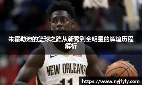 朱霍勒迪的篮球之路从新秀到全明星的辉煌历程解析