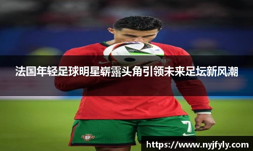 法国年轻足球明星崭露头角引领未来足坛新风潮