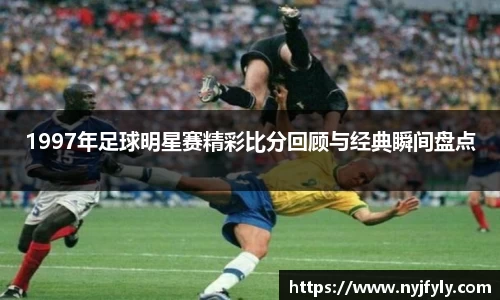 1997年足球明星赛精彩比分回顾与经典瞬间盘点