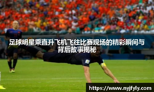 足球明星乘直升飞机飞往比赛现场的精彩瞬间与背后故事揭秘