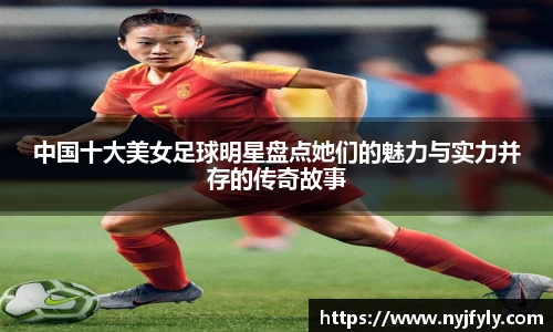 中国十大美女足球明星盘点她们的魅力与实力并存的传奇故事