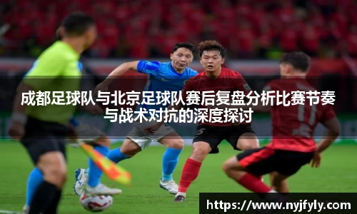 成都足球队与北京足球队赛后复盘分析比赛节奏与战术对抗的深度探讨