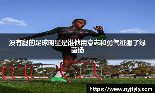 没有腿的足球明星是谁他用意志和勇气征服了绿茵场