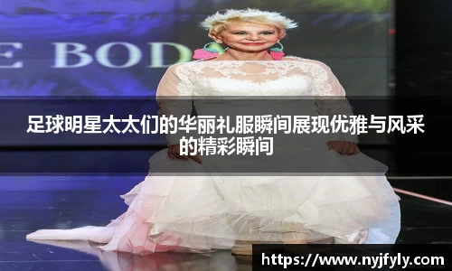 足球明星太太们的华丽礼服瞬间展现优雅与风采的精彩瞬间