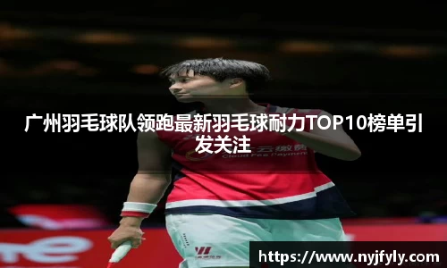 广州羽毛球队领跑最新羽毛球耐力TOP10榜单引发关注